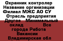 Охранник-контролер › Название организации ­ Филиал МЖС АО СУ-155 › Отрасль предприятия ­ Другое › Минимальный оклад ­ 25 000 - Все города Работа » Вакансии   . Владимирская обл.,Вязниковский р-н